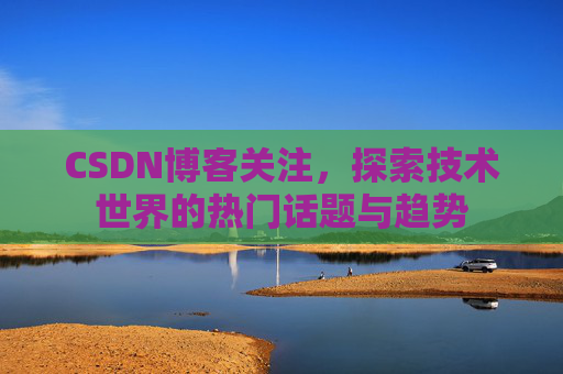 CSDN博客关注,探索技术世界的热门话题与趋势