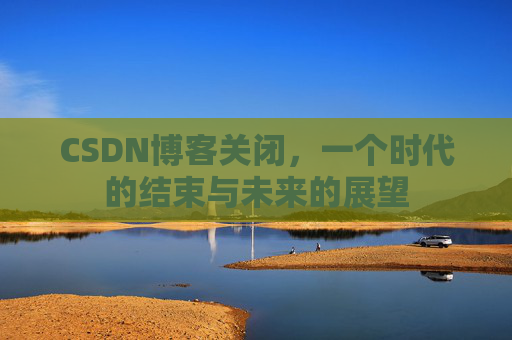 CSDN博客关闭,一个时代的结束与未来的展望